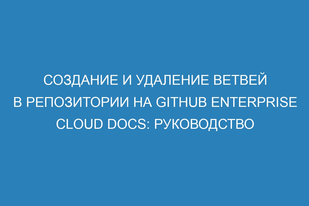 Создание и удаление ветвей в репозитории на GitHub Enterprise Cloud Docs: руководство