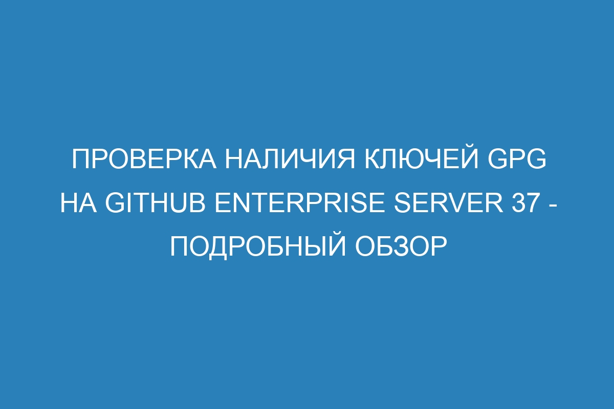 Проверка наличия ключей GPG на GitHub Enterprise Server 37 - подробный обзор