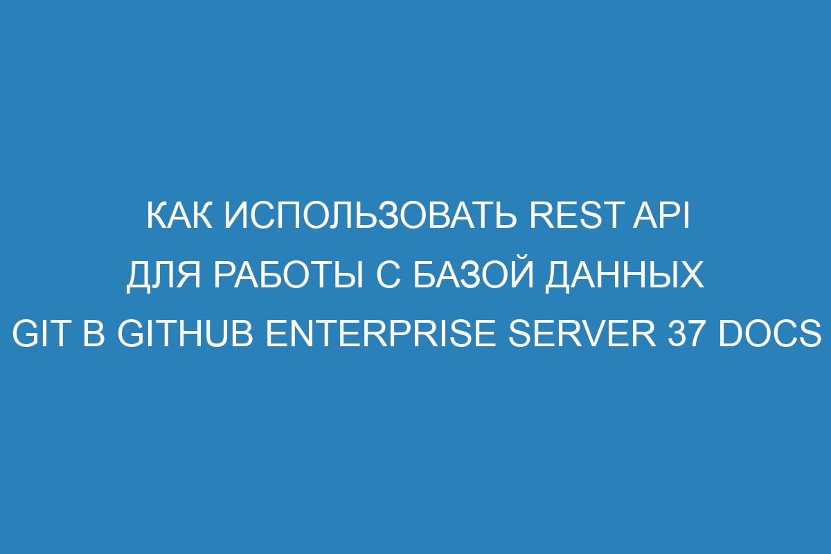 Как использовать REST API для работы с базой данных Git в GitHub Enterprise Server 37 Docs