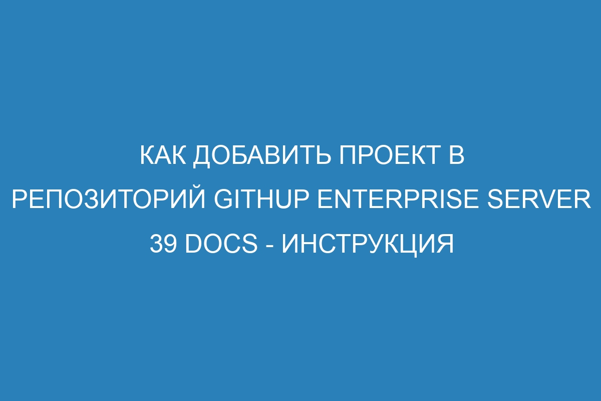 Как добавить проект в репозиторий GitHup Enterprise Server 39 Docs - Инструкция