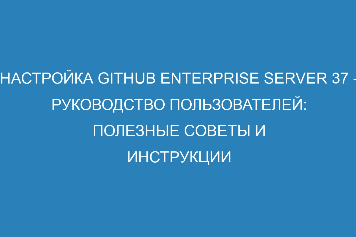 Настройка GitHub Enterprise Server 37 - Руководство пользователей: полезные советы и инструкции