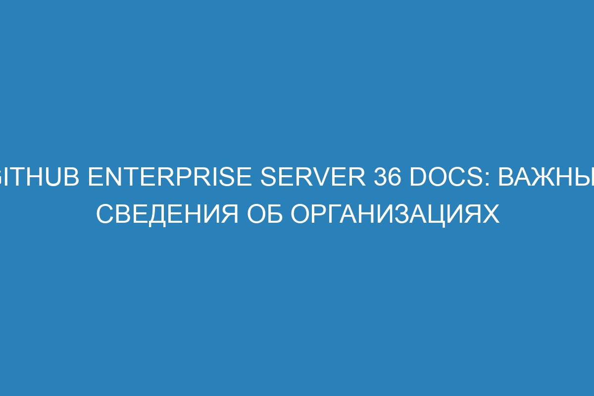 GitHub Enterprise Server 36 Docs: важные сведения об организациях