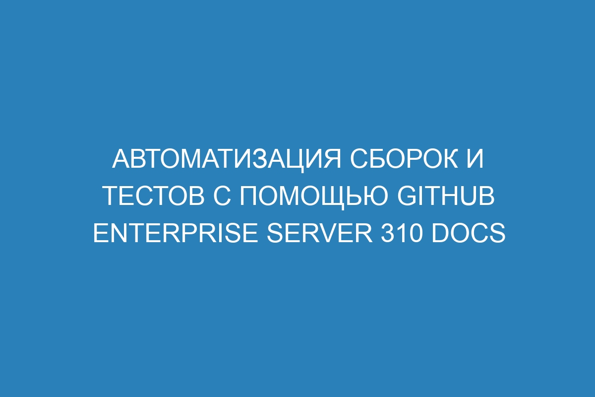 Автоматизация сборок и тестов с помощью GitHub Enterprise Server 310 Docs