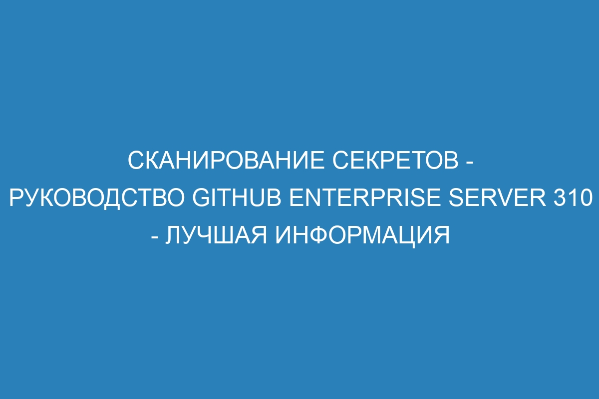 Сканирование секретов - Руководство GitHub Enterprise Server 310 - Лучшая информация