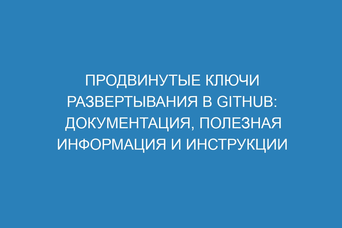 Продвинутые ключи развертывания в GitHub: документация, полезная информация и инструкции