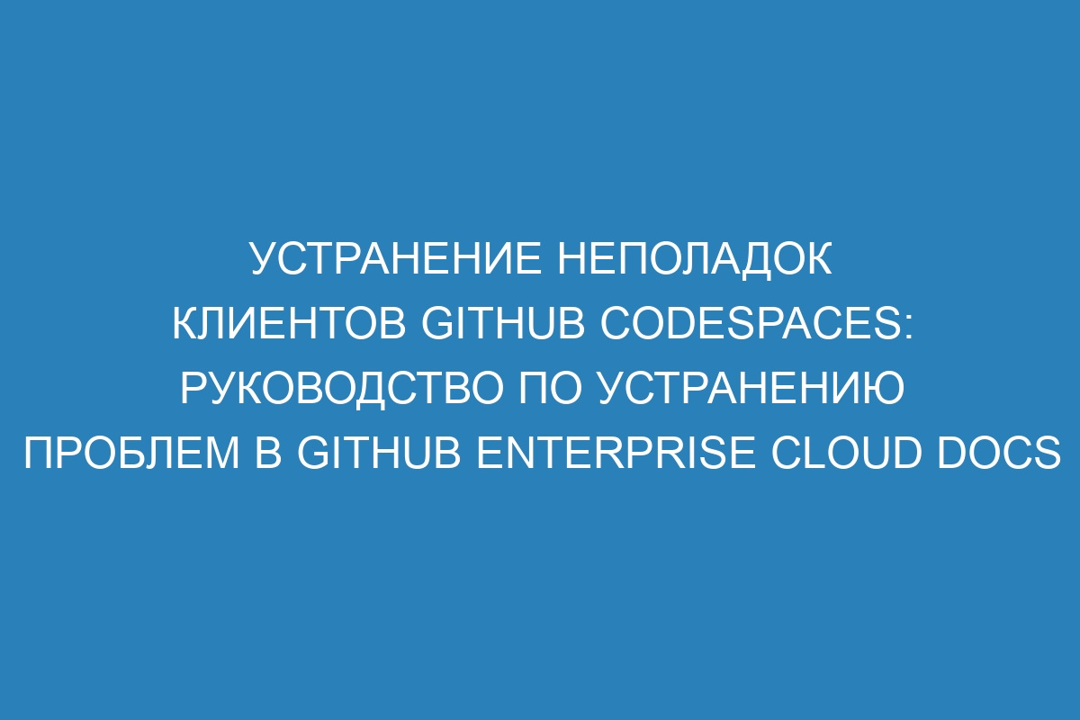 Устранение неполадок клиентов GitHub Codespaces: руководство по устранению проблем в GitHub Enterprise Cloud Docs