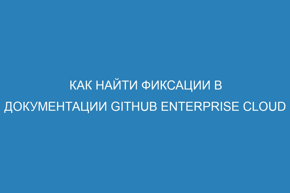 Как найти фиксации в документации GitHub Enterprise Cloud