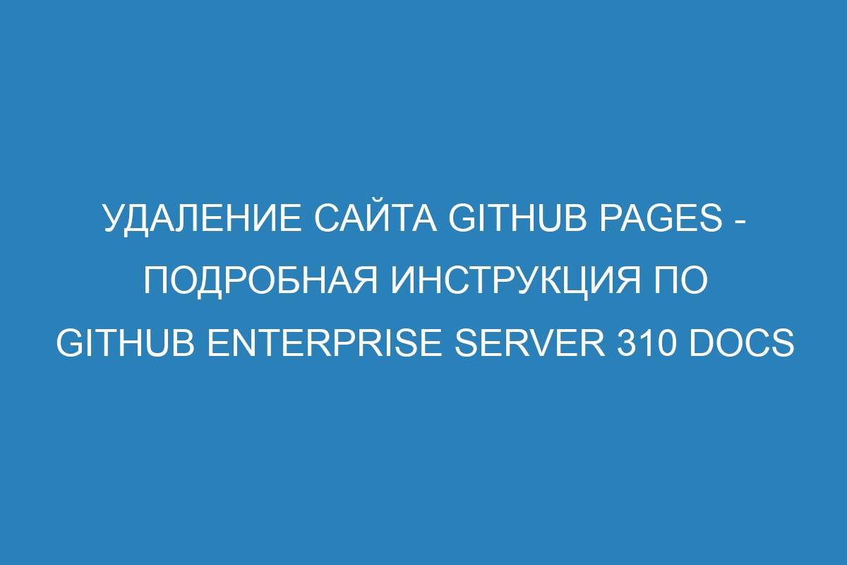 Удаление сайта GitHub Pages - подробная инструкция по GitHub Enterprise Server 310 Docs