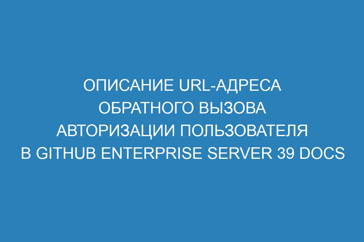 Описание URL-адреса обратного вызова авторизации пользователя в GitHub Enterprise Server 39 Docs