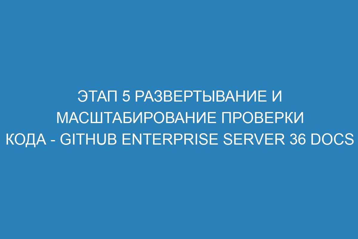 Этап 5 Развертывание и масштабирование проверки кода - GitHub Enterprise Server 36 Docs