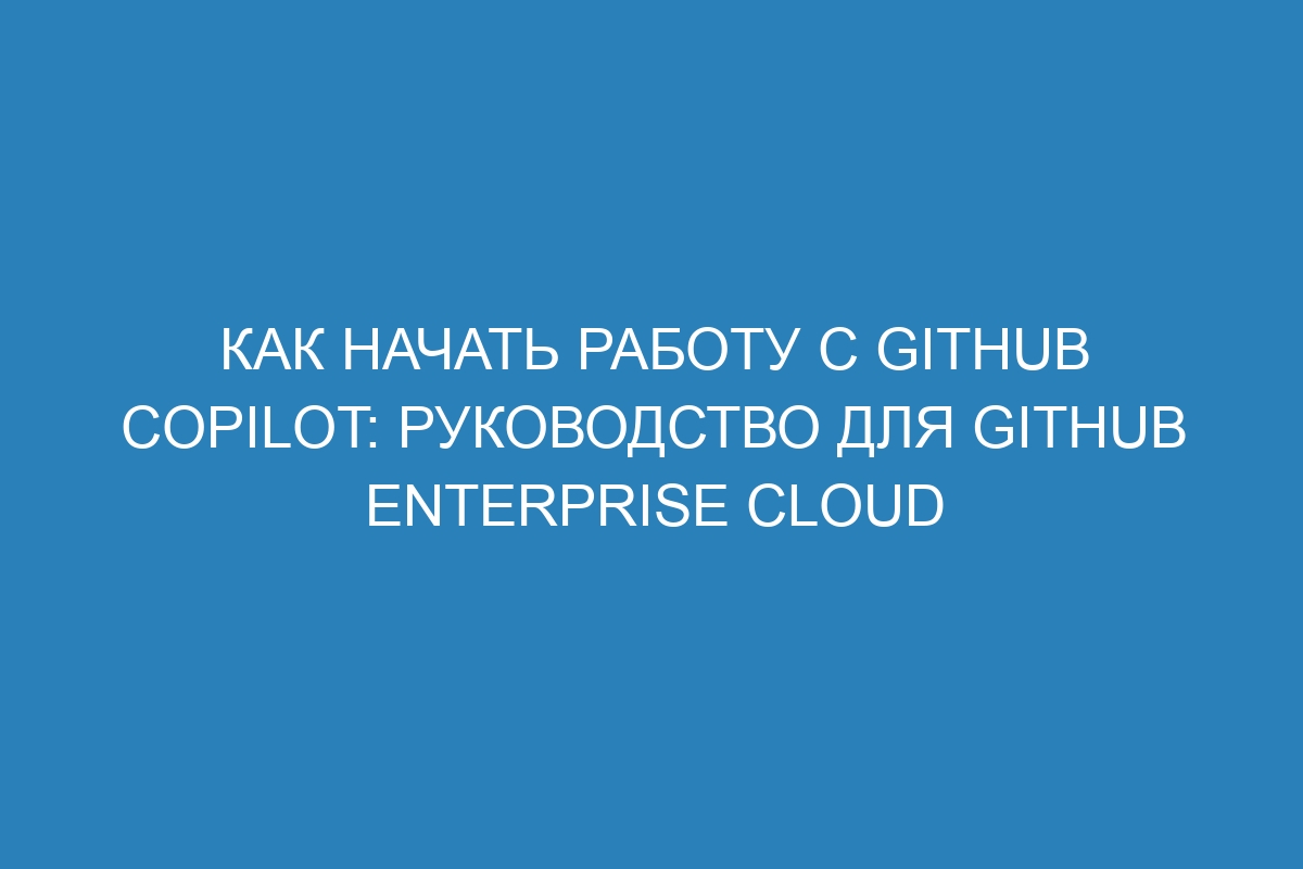 Как начать работу с GitHub Copilot: руководство для GitHub Enterprise Cloud