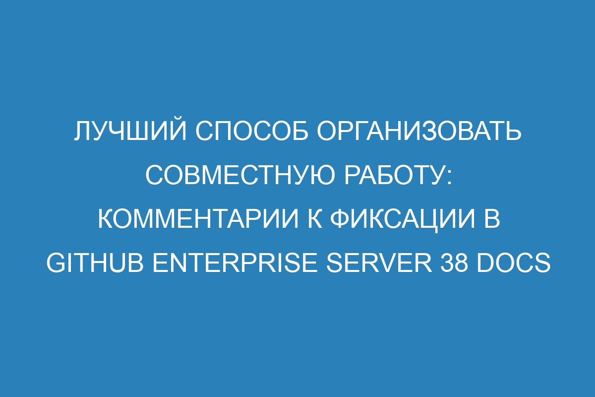 Лучший способ организовать совместную работу: комментарии к фиксации в GitHub Enterprise Server 38 Docs