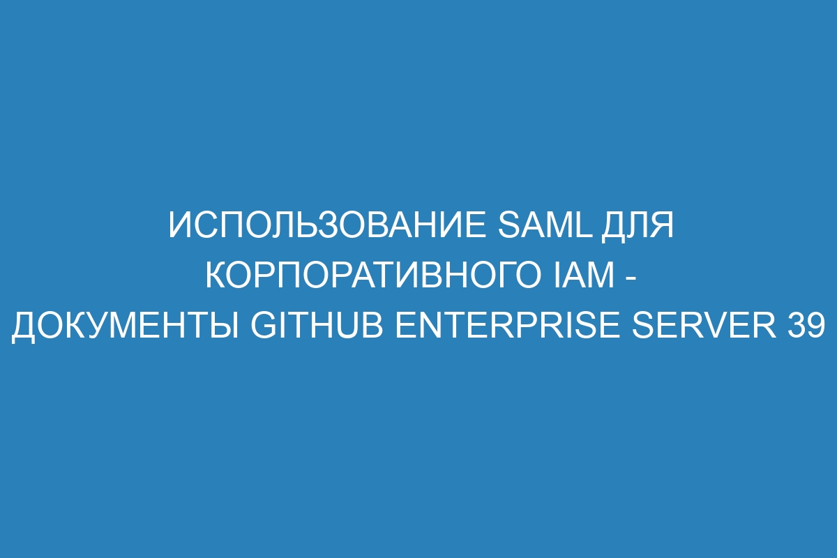 Использование SAML для корпоративного IAM - документы GitHub Enterprise Server 39