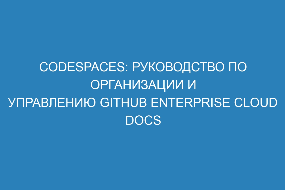 Codespaces: руководство по организации и управлению GitHub Enterprise Cloud Docs