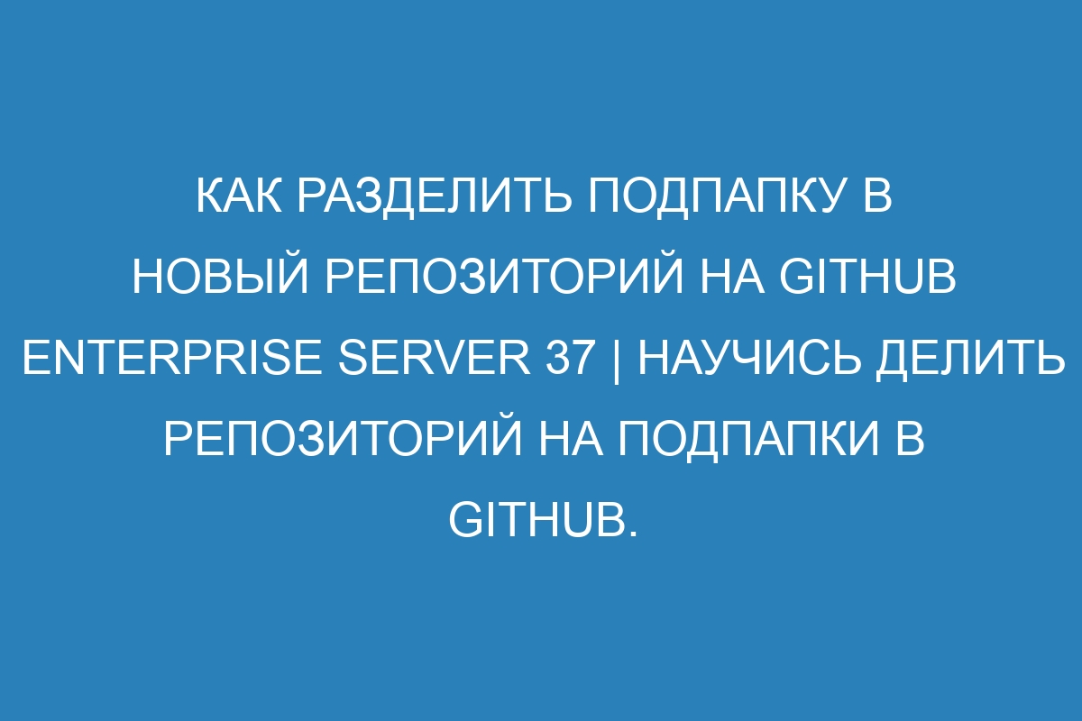 Как разделить подпапку в новый репозиторий на GitHub Enterprise Server 37 | Научись делить репозиторий на подпапки в GitHub.