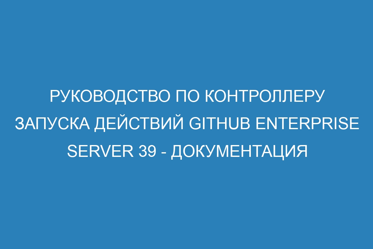 Руководство по контроллеру запуска действий GitHub Enterprise Server 39 - документация