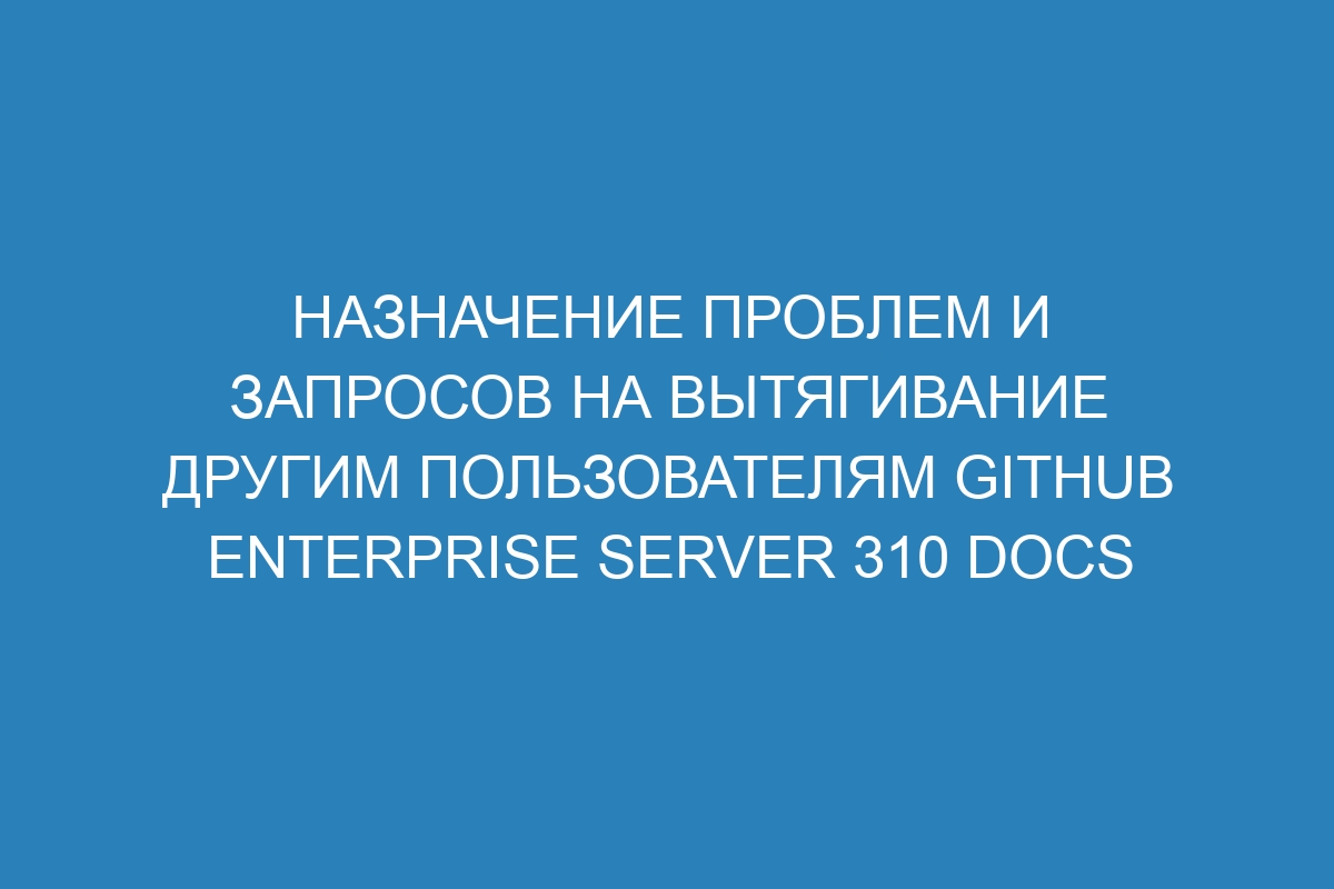 Назначение проблем и запросов на вытягивание другим пользователям GitHub Enterprise Server 310 Docs