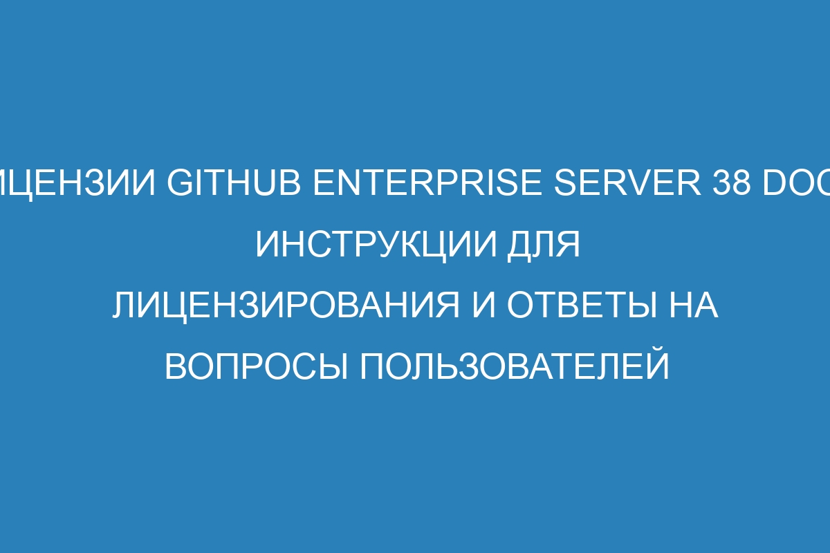 Лицензии GitHub Enterprise Server 38 Docs: инструкции для лицензирования и ответы на вопросы пользователей