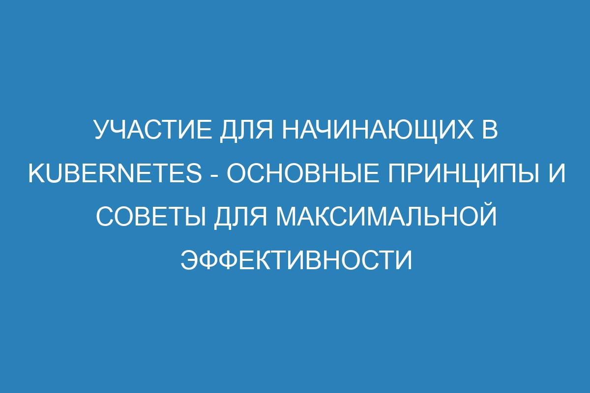 Участие для начинающих в Kubernetes - основные принципы и советы для максимальной эффективности