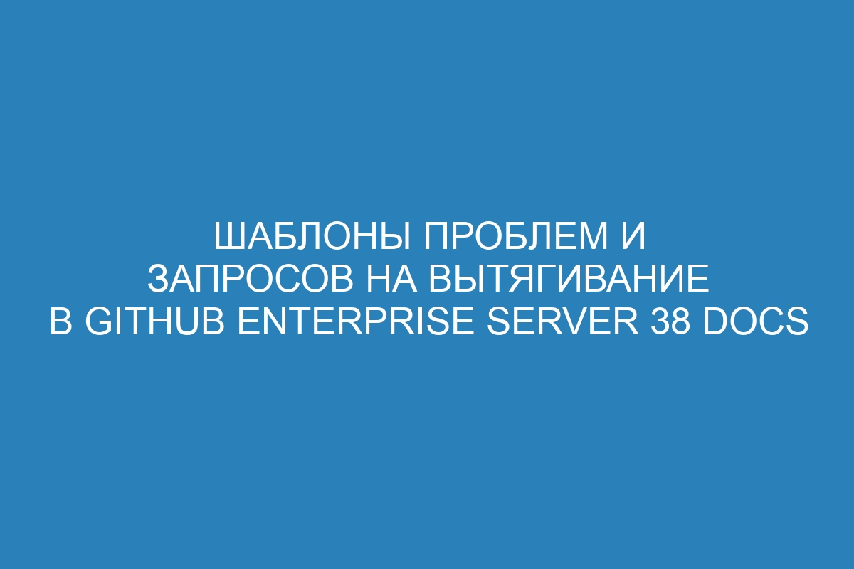 Шаблоны проблем и запросов на вытягивание в GitHub Enterprise Server 38 Docs