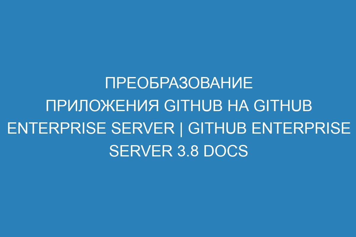 Преобразование приложения GitHub на GitHub Enterprise Server | GitHub Enterprise Server 3.8 Docs