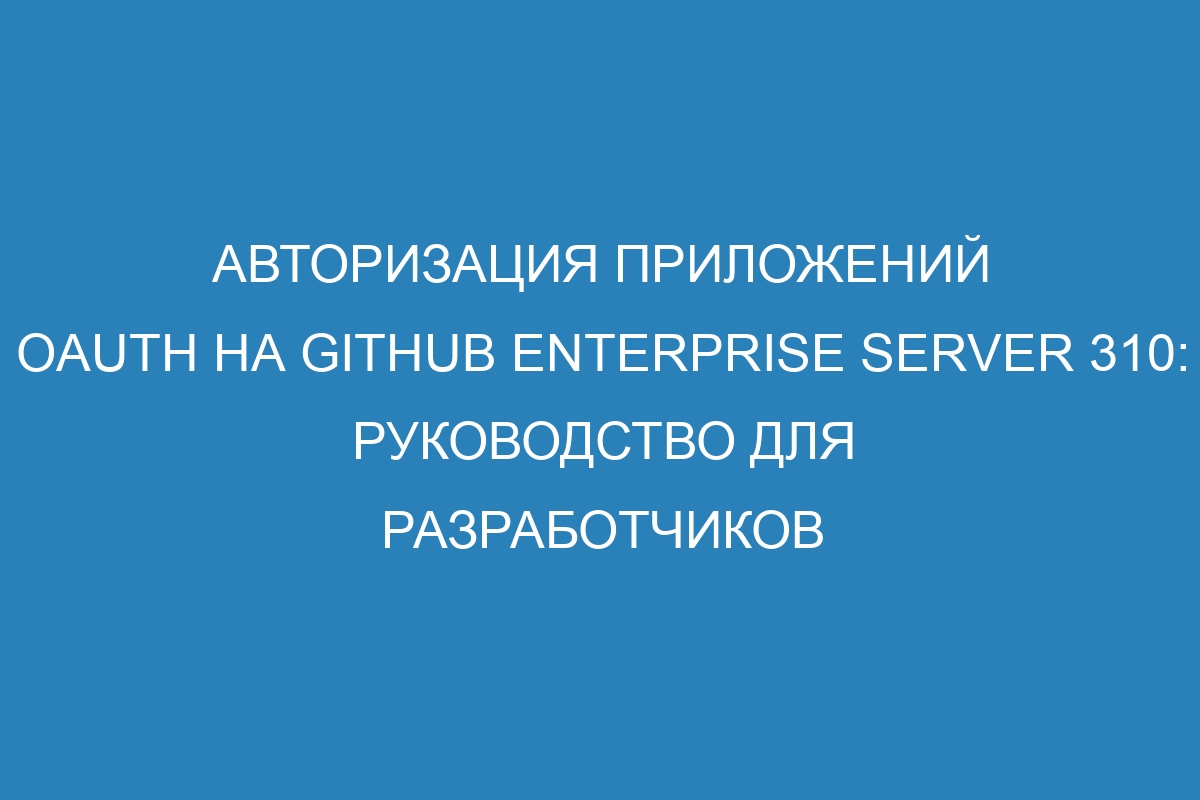 Авторизация приложений OAuth на GitHub Enterprise Server 310: руководство для разработчиков