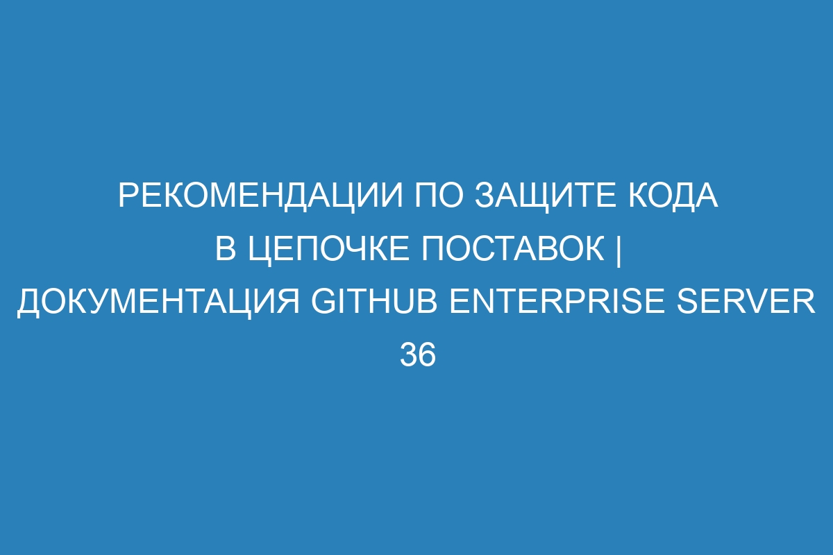 Рекомендации по защите кода в цепочке поставок | Документация GitHub Enterprise Server 36