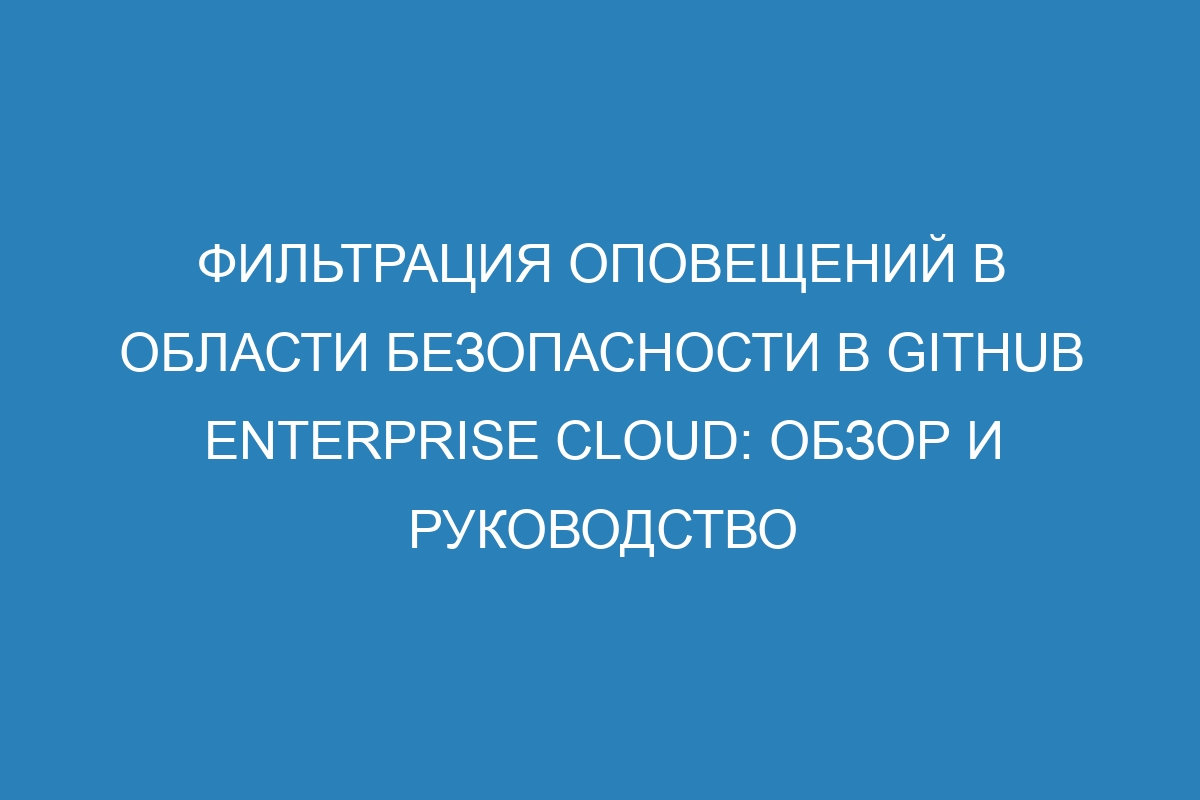 Фильтрация оповещений в области безопасности в GitHub Enterprise Cloud: обзор и руководство