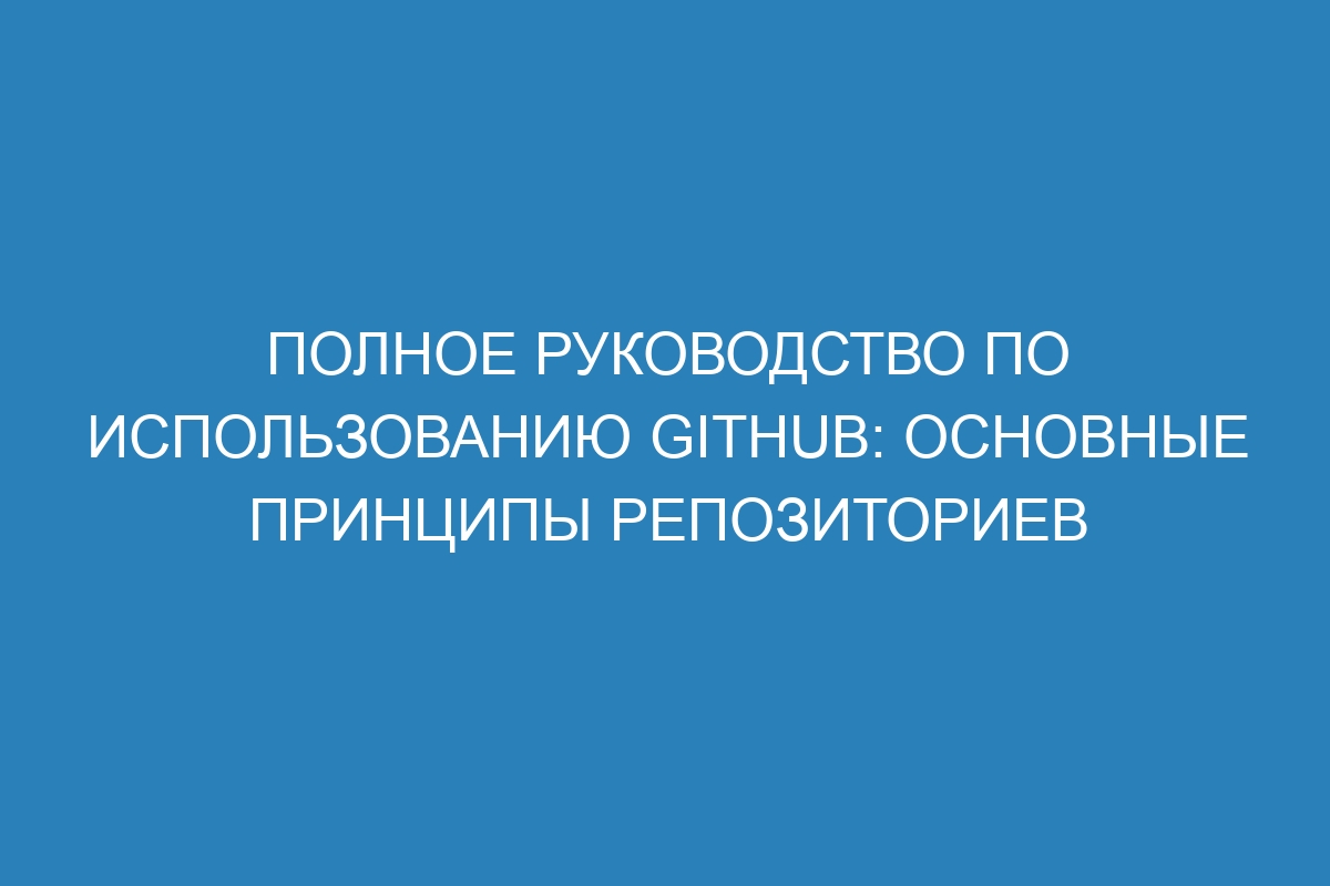 Полное руководство по использованию GitHub: основные принципы репозиториев