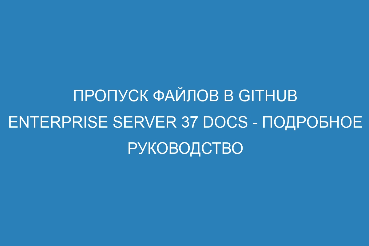 Пропуск файлов в GitHub Enterprise Server 37 Docs - подробное руководство