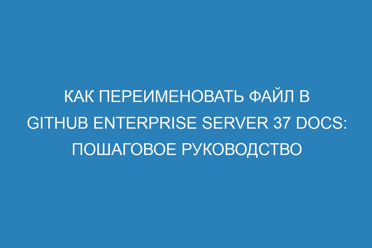 Как переименовать файл в GitHub Enterprise Server 37 Docs: пошаговое руководство