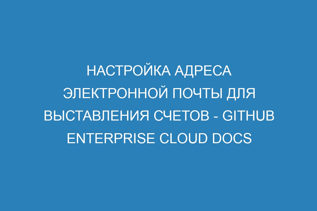 Настройка адреса электронной почты для выставления счетов - GitHub Enterprise Cloud Docs