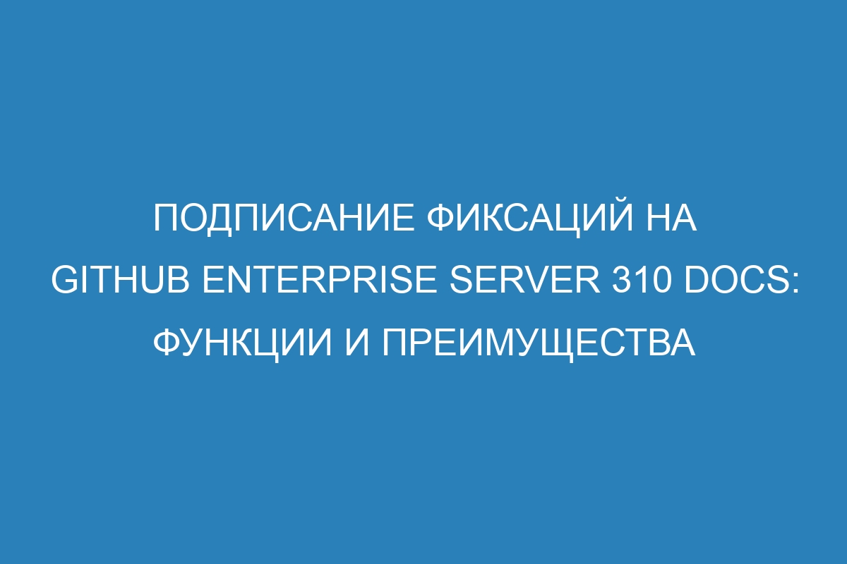 Подписание фиксаций на GitHub Enterprise Server 310 Docs: функции и преимущества