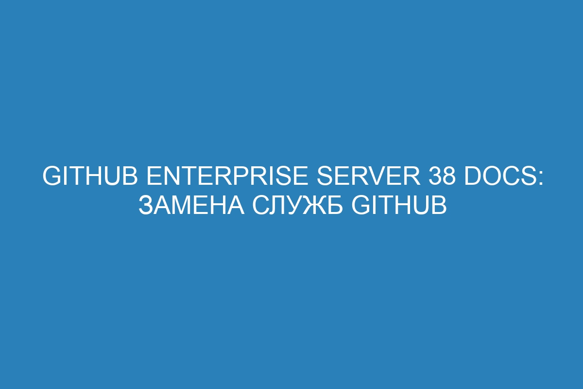 GitHub Enterprise Server 38 Docs: замена служб GitHub