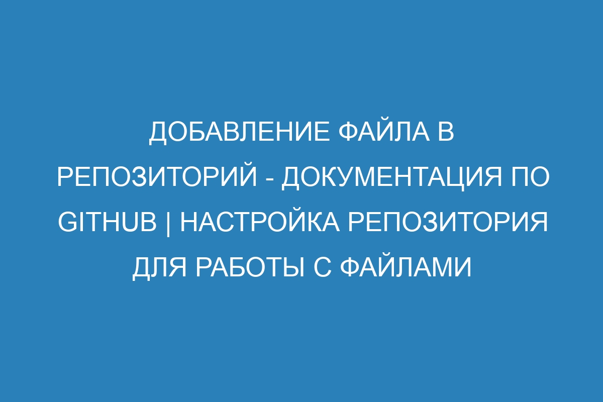 Добавление файла в репозиторий - Документация по GitHub | Настройка репозитория для работы с файлами