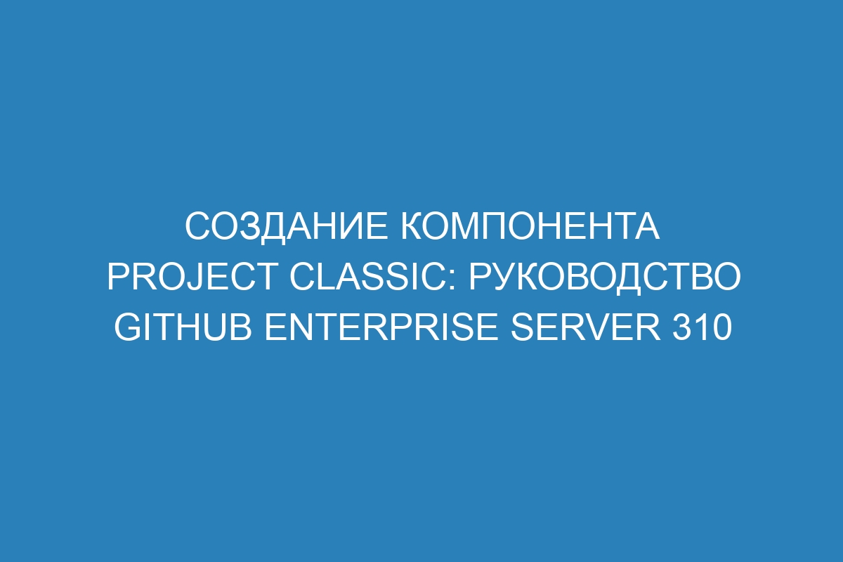 Создание компонента project classic: руководство GitHub Enterprise Server 310