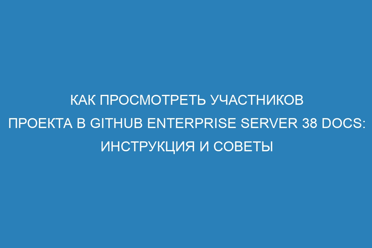 Как просмотреть участников проекта в GitHub Enterprise Server 38 Docs: инструкция и советы