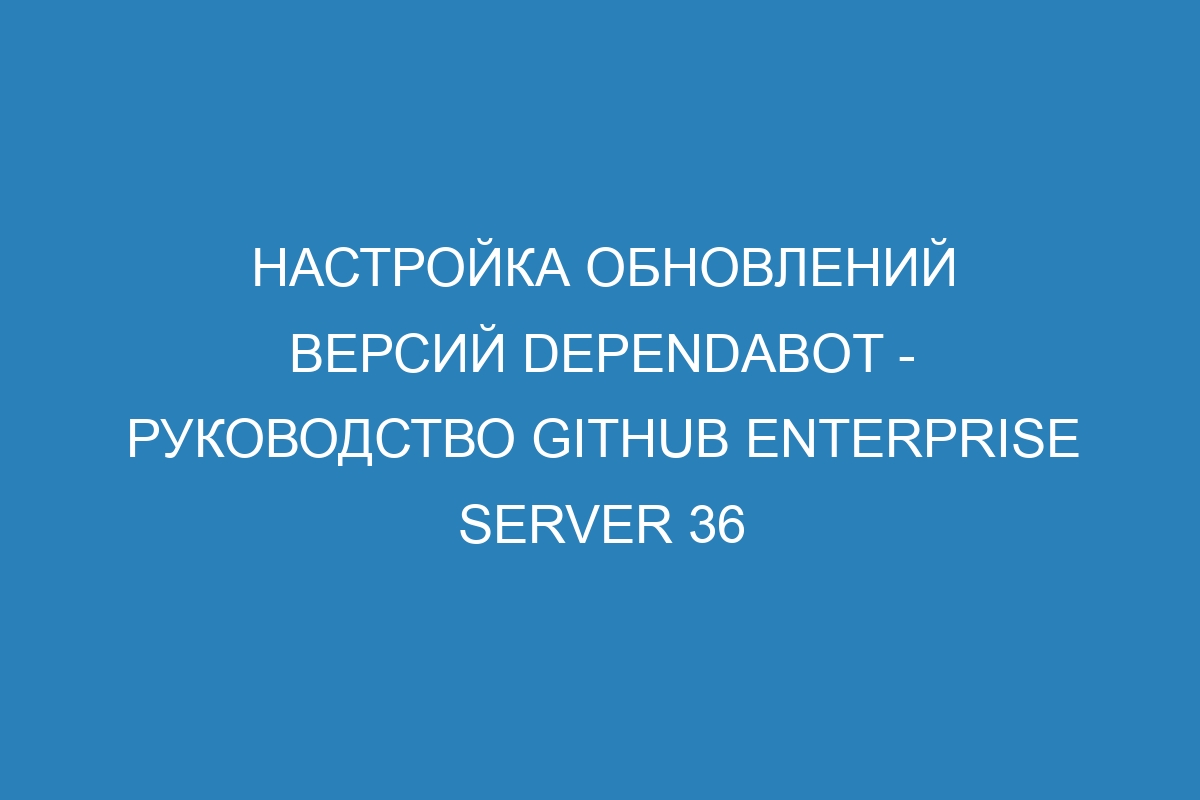 Настройка обновлений версий Dependabot - Руководство GitHub Enterprise Server 36