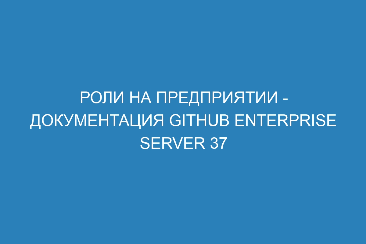 Роли на предприятии - Документация GitHub Enterprise Server 37