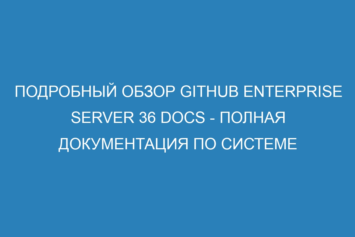 Подробный обзор GitHub Enterprise Server 36 Docs - полная документация по системе