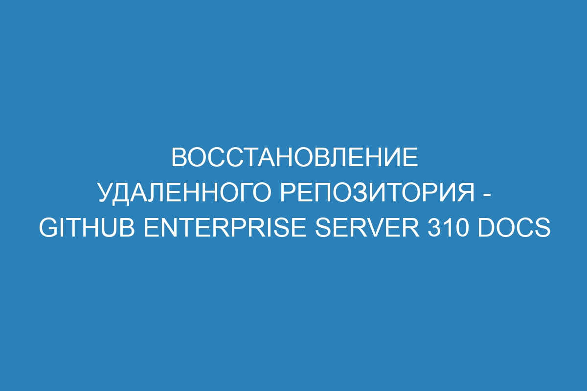 Восстановление удаленного репозитория - GitHub Enterprise Server 310 Docs