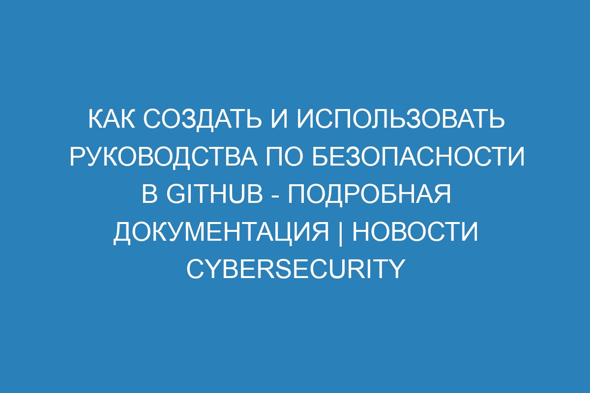 Как создать и использовать Руководства по безопасности в GitHub - Подробная документация | Новости Cybersecurity