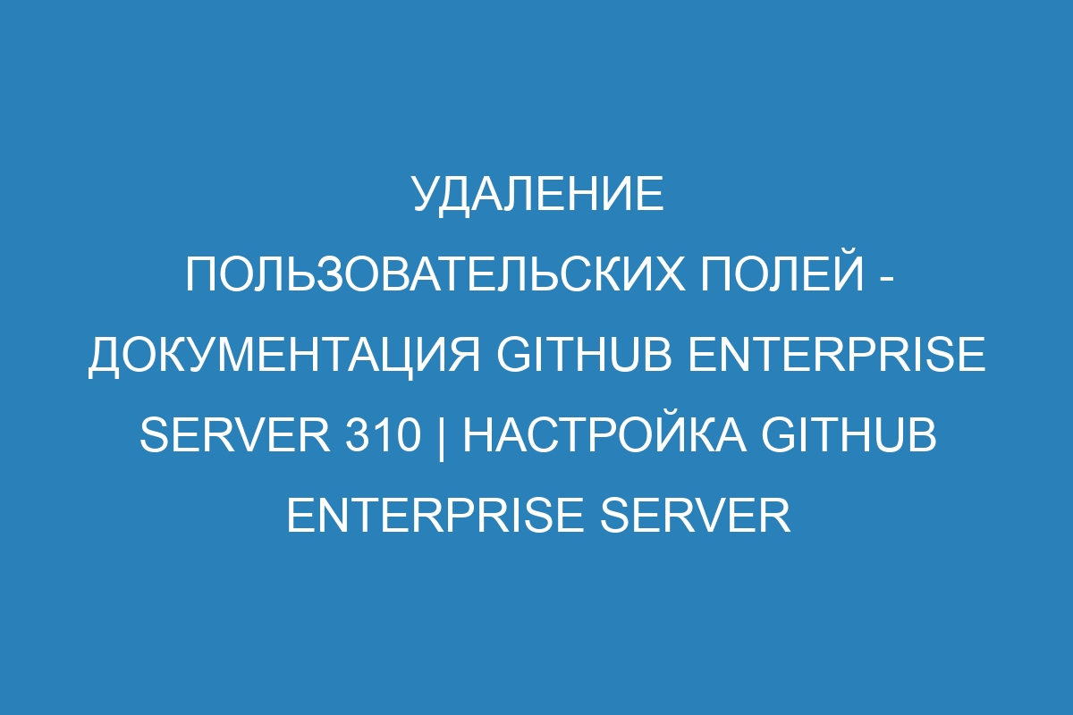 Удаление пользовательских полей - документация GitHub Enterprise Server 310 | Настройка GitHub Enterprise Server