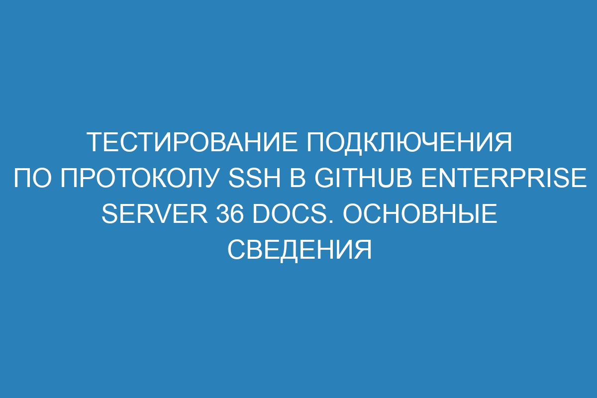 Тестирование подключения по протоколу SSH в GitHub Enterprise Server 36 Docs. Основные сведения