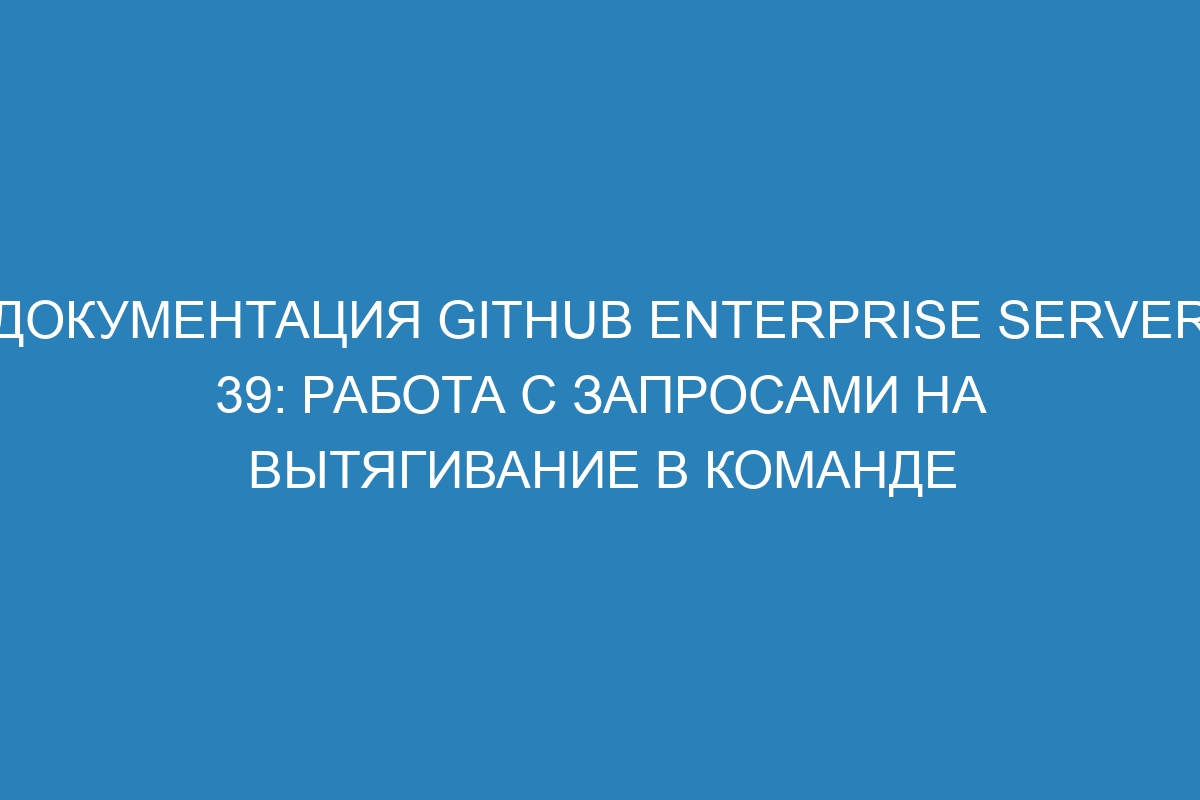 Документация GitHub Enterprise Server 39: Работа с запросами на вытягивание в команде