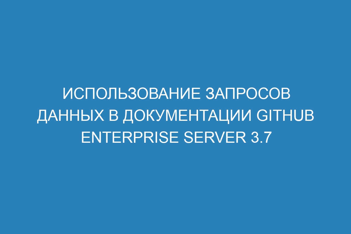 Использование запросов данных в документации GitHub Enterprise Server 3.7