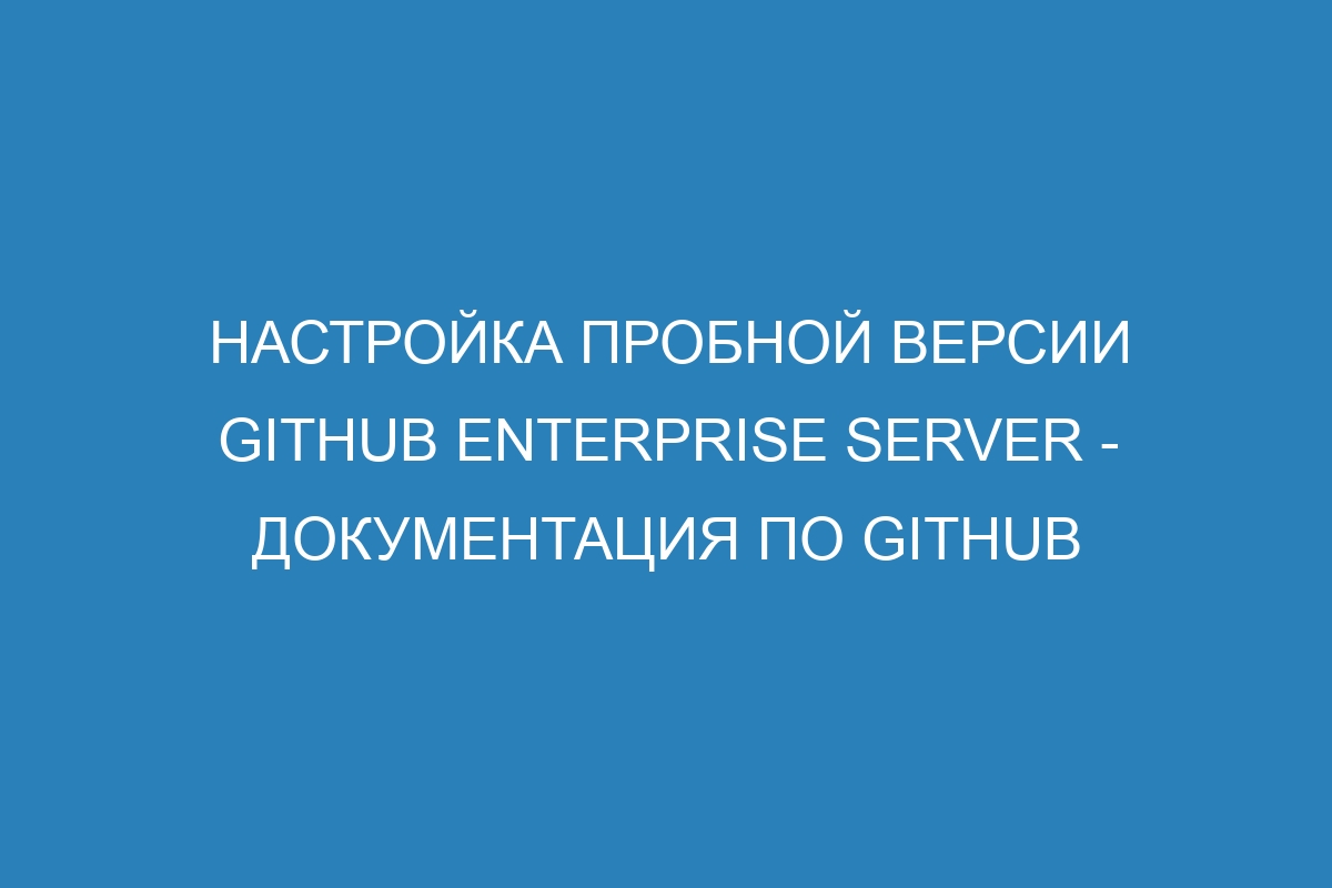 Настройка пробной версии GitHub Enterprise Server - Документация по GitHub