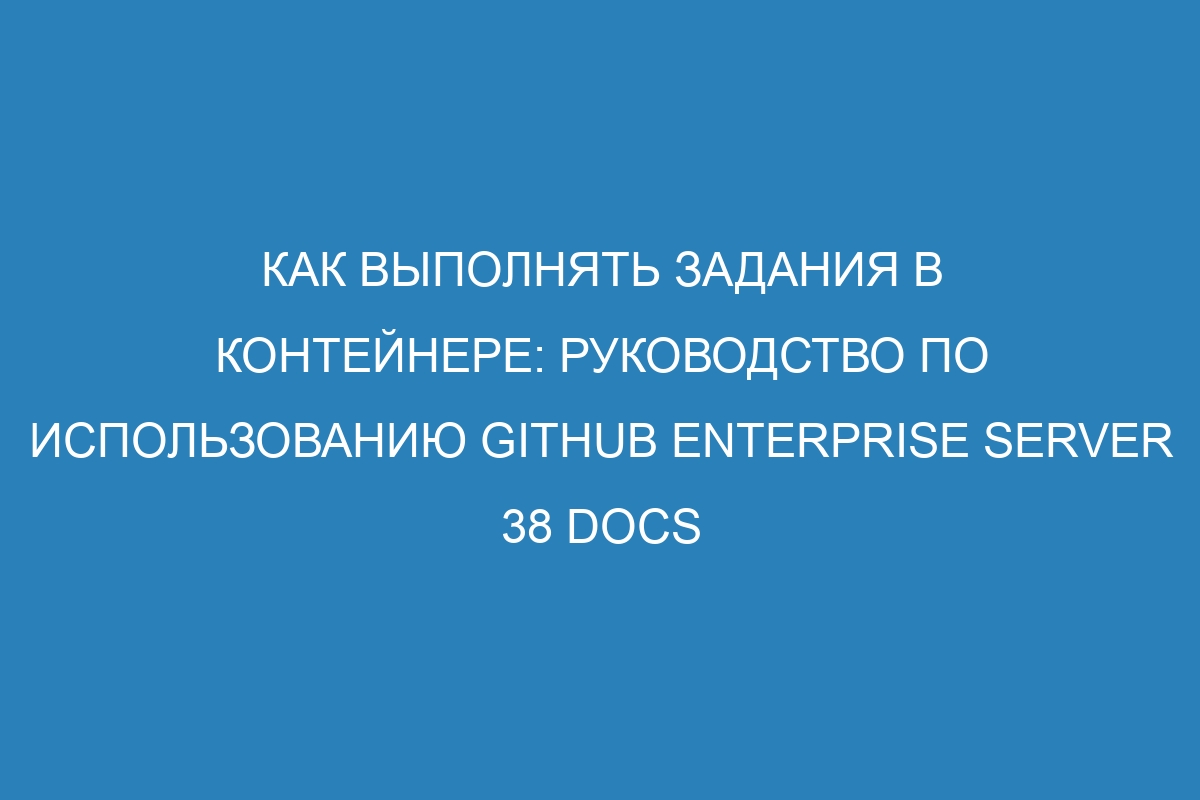 Как выполнять задания в контейнере: Руководство по использованию GitHub Enterprise Server 38 Docs