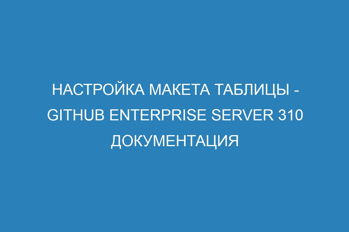 Настройка макета таблицы - GitHub Enterprise Server 310 Документация