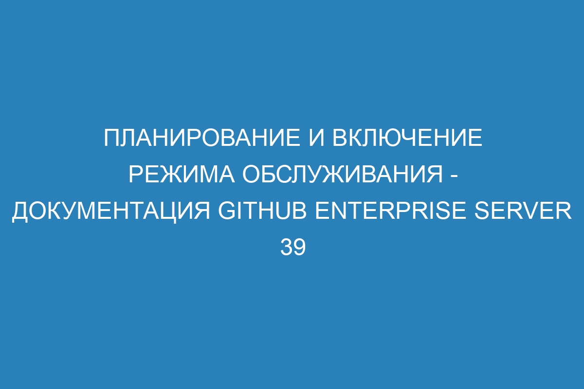 Планирование и включение режима обслуживания - Документация GitHub Enterprise Server 39